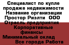 Специалист по купле-продаже недвижимости › Название организации ­ Простор-Риэлти, ООО › Отрасль предприятия ­ Корпоративные финансы › Минимальный оклад ­ 150 000 - Все города Работа » Вакансии   . Мурманская обл.,Оленегорск г.